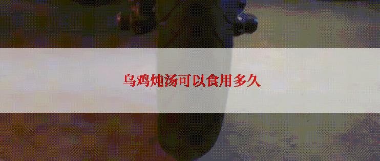  乌鸡炖汤可以食用多久