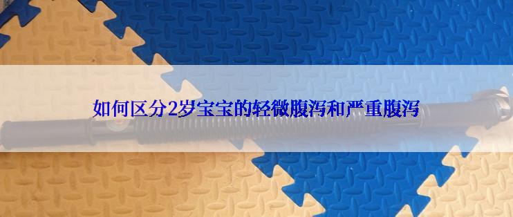 如何区分2岁宝宝的轻微腹泻和严重腹泻