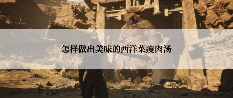 怎样做出美味的西洋菜瘦肉汤