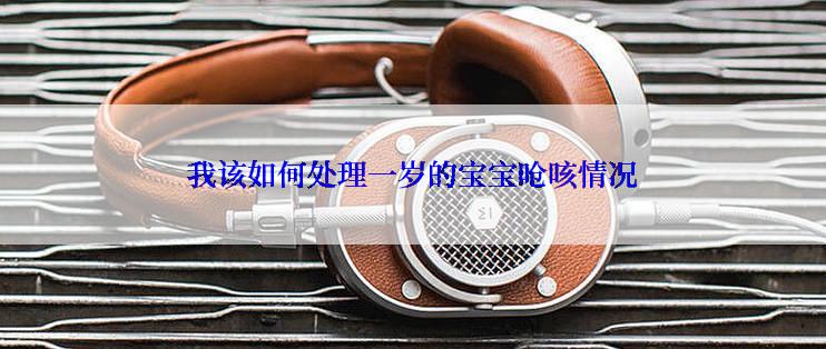 我该如何处理一岁的宝宝呛咳情况