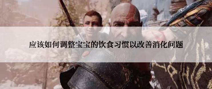 应该如何调整宝宝的饮食习惯以改善消化问题