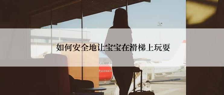  如何安全地让宝宝在滑梯上玩耍