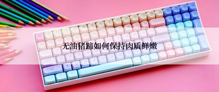 无油猪蹄如何保持肉质鲜嫩