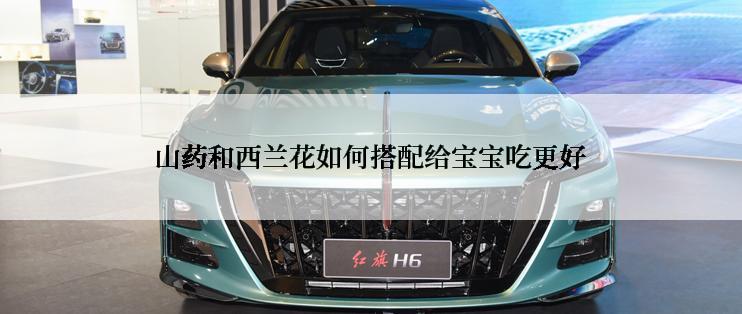 山药和西兰花如何搭配给宝宝吃更好