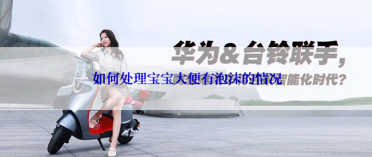  如何处理宝宝大便有泡沫的情况