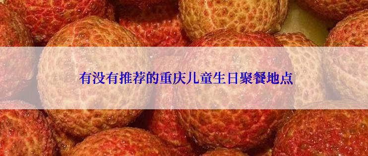  有没有推荐的重庆儿童生日聚餐地点