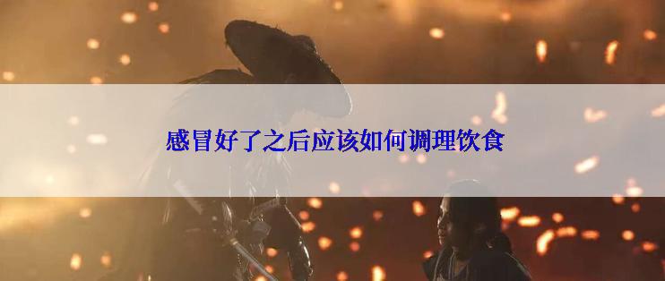  感冒好了之后应该如何调理饮食