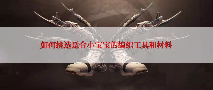 如何挑选适合小宝宝的编织工具和材料