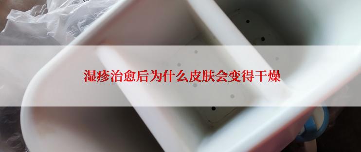  湿疹治愈后为什么皮肤会变得干燥