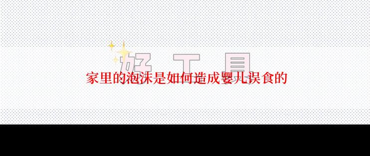  家里的泡沫是如何造成婴儿误食的