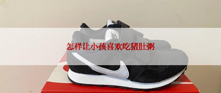 怎样让小孩喜欢吃猪肚粥