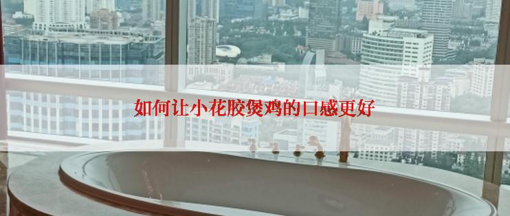 如何让小花胶煲鸡的口感更好