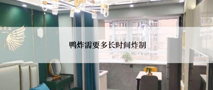  鸭炸需要多长时间炸制