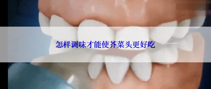 怎样调味才能使芥菜头更好吃