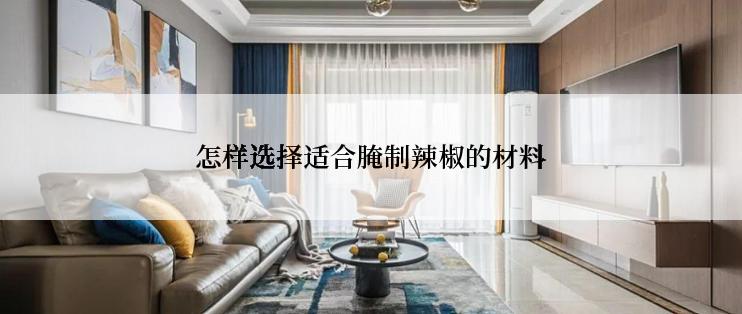 怎样选择适合腌制辣椒的材料