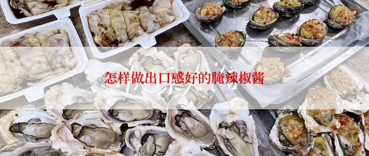 怎样做出口感好的腌辣椒酱