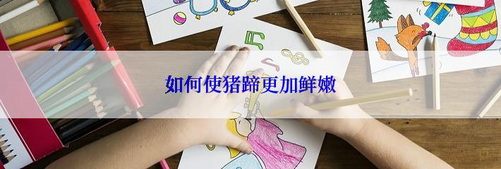 如何使猪蹄更加鲜嫩