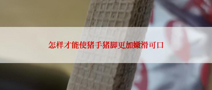 怎样才能使猪手猪脚更加嫩滑可口