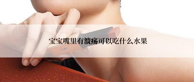  宝宝嘴里有溃疡可以吃什么水果