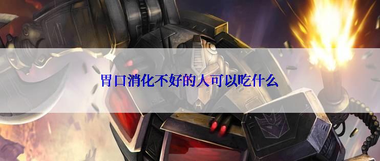 胃口消化不好的人可以吃什么