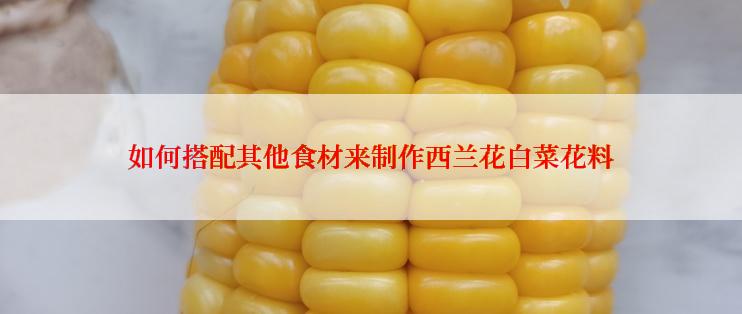 如何搭配其他食材来制作西兰花白菜花料