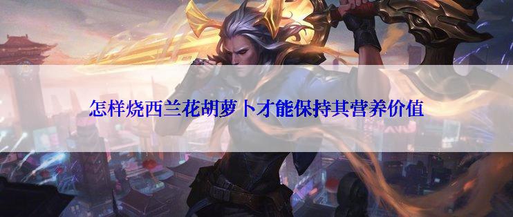 怎样烧西兰花胡萝卜才能保持其营养价值