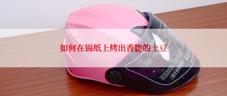 如何在锡纸上烤出香脆的土豆