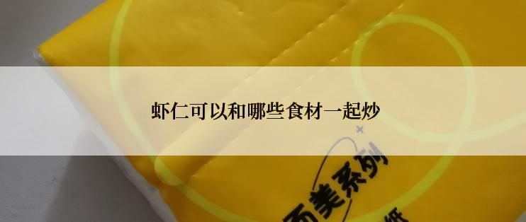  虾仁可以和哪些食材一起炒