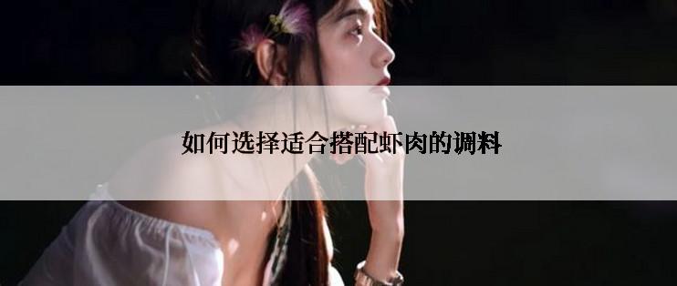  如何选择适合搭配虾肉的调料