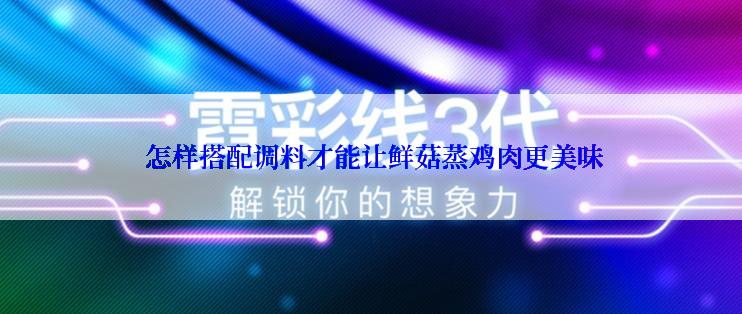  怎样搭配调料才能让鲜菇蒸鸡肉更美味