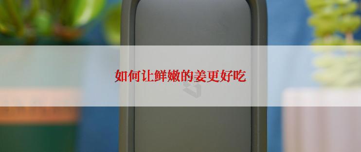 如何让鲜嫩的姜更好吃