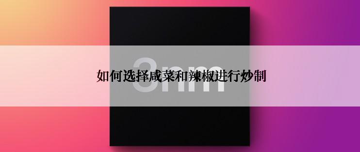  如何选择咸菜和辣椒进行炒制