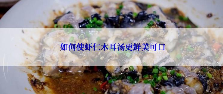  如何使虾仁木耳汤更鲜美可口