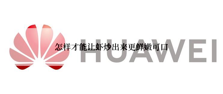 怎样才能让虾炒出来更鲜嫩可口