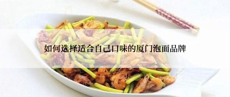 如何选择适合自己口味的厦门泡面品牌