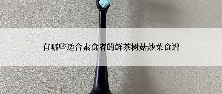 有哪些适合素食者的鲜茶树菇炒菜食谱