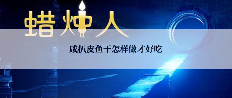 咸扒皮鱼干怎样做才好吃