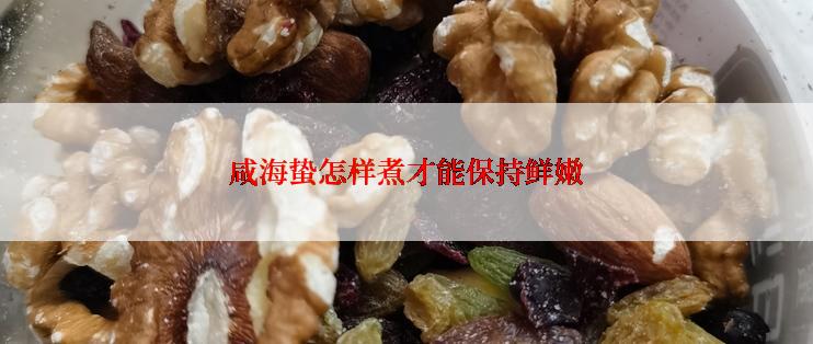 咸海蛰怎样煮才能保持鲜嫩