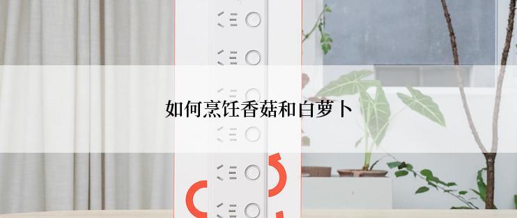 如何烹饪香菇和白萝卜