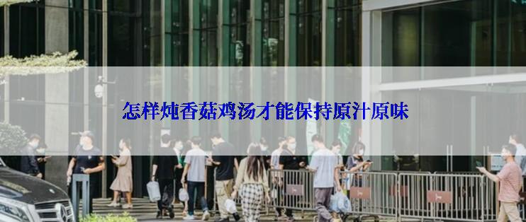  怎样炖香菇鸡汤才能保持原汁原味