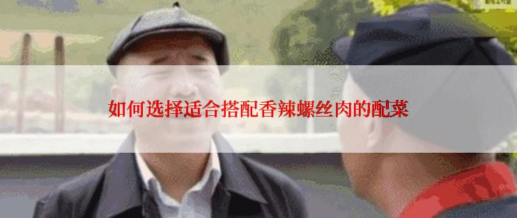 如何选择适合搭配香辣螺丝肉的配菜