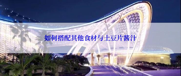 如何搭配其他食材与土豆片酱汁