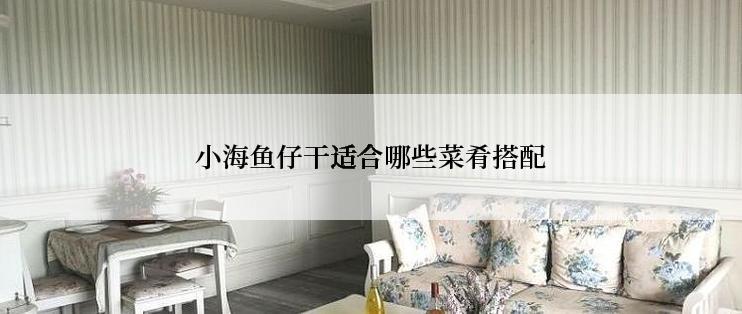 小海鱼仔干适合哪些菜肴搭配
