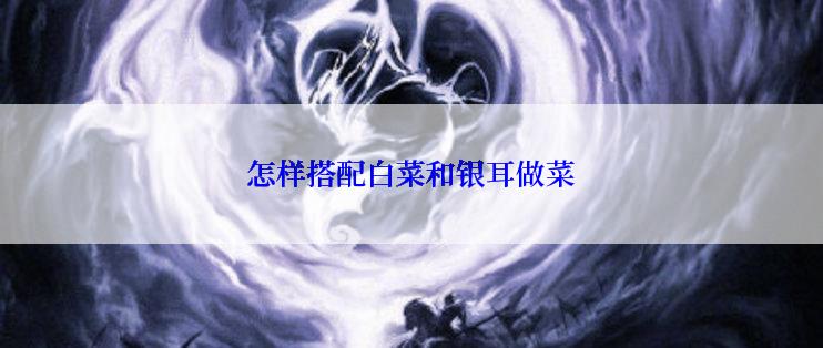 怎样搭配白菜和银耳做菜