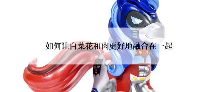 如何让白菜花和肉更好地融合在一起