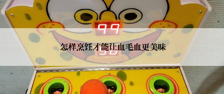  怎样烹饪才能让血毛血更美味