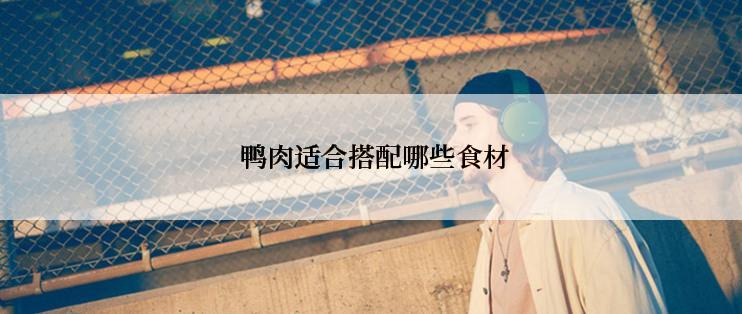  鸭肉适合搭配哪些食材