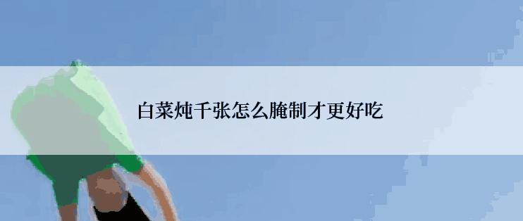 白菜炖千张怎么腌制才更好吃