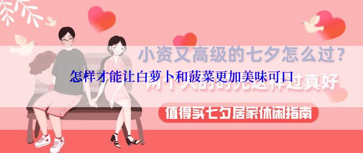怎样才能让白萝卜和菠菜更加美味可口