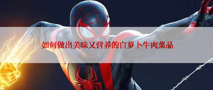  如何做出美味又营养的白萝卜牛肉菜品